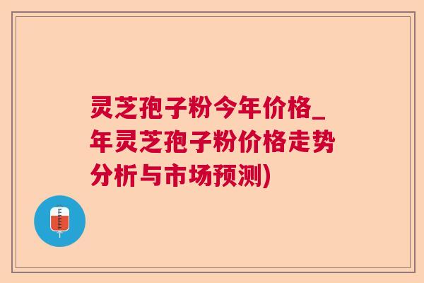 灵芝孢子粉今年价格_年灵芝孢子粉价格走势分析与市场预测) 第1张 灵芝孢子粉今年价格_年灵芝孢子粉价格走势分析与市场预测) 第1张