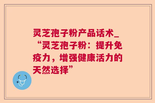 灵芝孢子粉产品话术_“灵芝孢子粉:提升免疫力,增强健康活力的天然选择” 第1张 灵芝孢子粉产品话术_“灵芝孢子粉:提升免疫力,增强健康活力的天然选择” 第1张