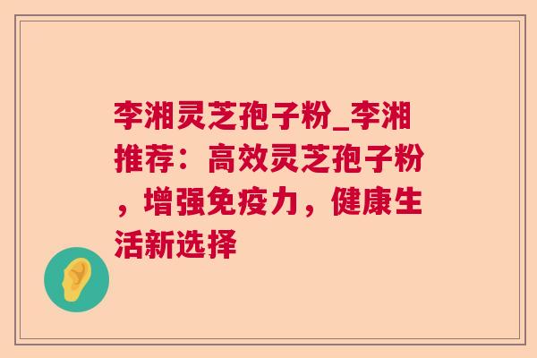 李湘灵芝孢子粉_李湘推荐:高效灵芝孢子粉,增强免疫力,健康生活新选择 第1张 李湘灵芝孢子粉_李湘推荐:高效灵芝孢子粉,增强免疫力,健康生活新选择 第1张