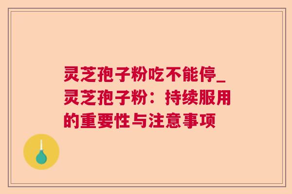 灵芝孢子粉吃不能停_灵芝孢子粉:持续服用的重要性与注意事项 第1张 灵芝孢子粉吃不能停_灵芝孢子粉:持续服用的重要性与注意事项 第1张