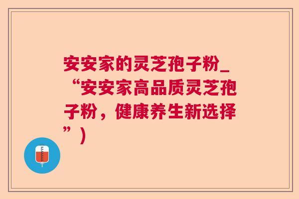 安安家的灵芝孢子粉_“安安家高品质灵芝孢子粉,健康养生新选择”) 第1张 安安家的灵芝孢子粉_“安安家高品质灵芝孢子粉,健康养生新选择”) 第1张