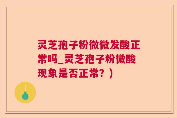 灵芝孢子粉微微发酸正常吗_灵芝孢子粉微酸现象是否正常?) 第1张 灵芝孢子粉微微发酸正常吗_灵芝孢子粉微酸现象是否正常?) 第1张