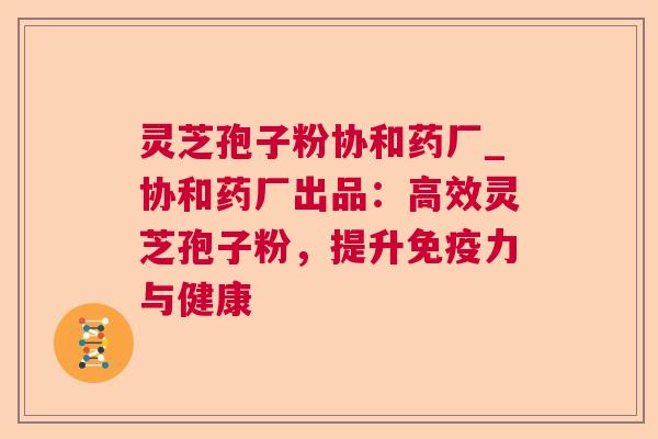 灵芝孢子粉协和药厂_协和药厂出品:高效灵芝孢子粉,提升免疫力与健康 第1张 灵芝孢子粉协和药厂_协和药厂出品:高效灵芝孢子粉,提升免疫力与健康 第1张