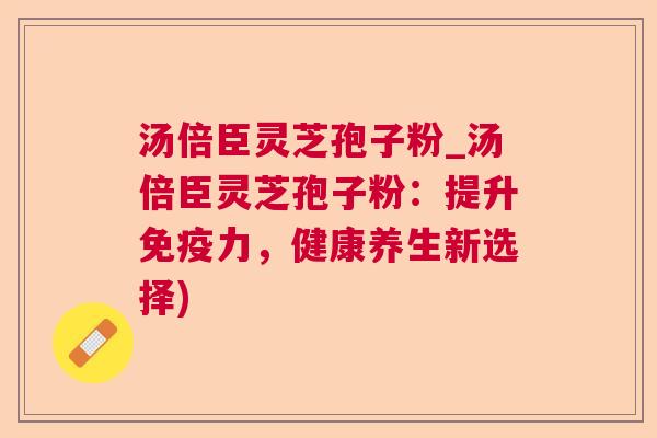 汤倍臣灵芝孢子粉_汤倍臣灵芝孢子粉:提升免疫力,健康养生新选择) 第1张 汤倍臣灵芝孢子粉_汤倍臣灵芝孢子粉:提升免疫力,健康养生新选择) 第1张