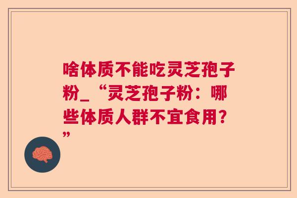 啥体质不能吃灵芝孢子粉_“灵芝孢子粉:哪些体质人群不宜食用?” 第1张 啥体质不能吃灵芝孢子粉_“灵芝孢子粉:哪些体质人群不宜食用?” 第1张