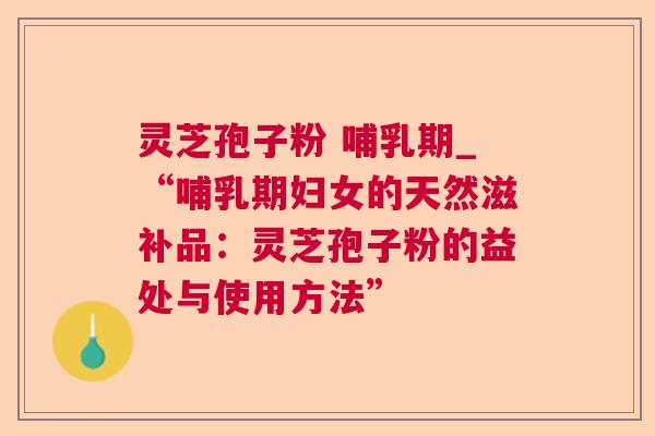 灵芝孢子粉 哺乳期_“哺乳期妇女的天然滋补品:灵芝孢子粉的益处与使用方法” 第1张 灵芝孢子粉 哺乳期_“哺乳期妇女的天然滋补品:灵芝孢子粉的益处与使用方法” 第1张