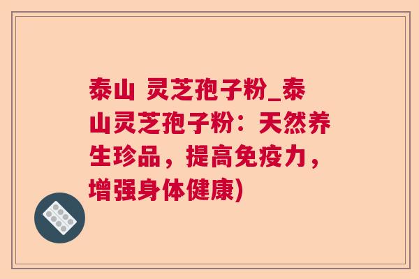 泰山 灵芝孢子粉_泰山灵芝孢子粉:天然养生珍品,提高免疫力,增强身体健康) 第1张 泰山 灵芝孢子粉_泰山灵芝孢子粉:天然养生珍品,提高免疫力,增强身体健康) 第1张