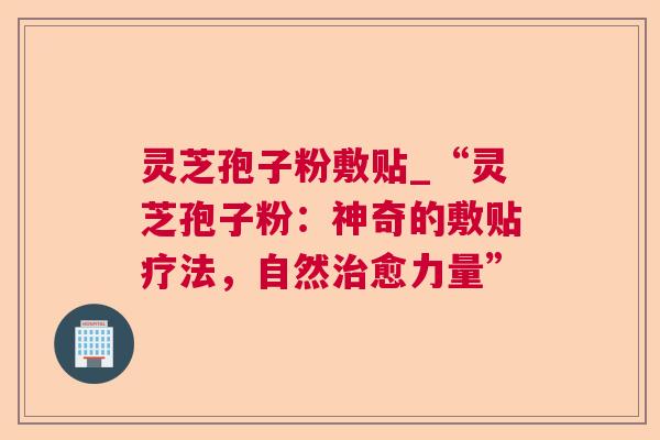 灵芝孢子粉敷贴_“灵芝孢子粉:神奇的敷贴疗法,自然治愈力量” 第1张 灵芝孢子粉敷贴_“灵芝孢子粉:神奇的敷贴疗法,自然治愈力量” 第1张
