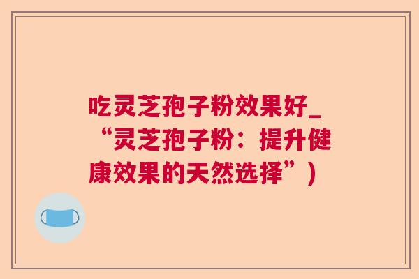 吃灵芝孢子粉效果好_“灵芝孢子粉：提升健康效果的天然选择”)  第1张