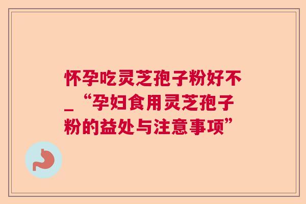 怀孕吃灵芝孢子粉好不_“孕妇食用灵芝孢子粉的益处与注意事项”  第1张