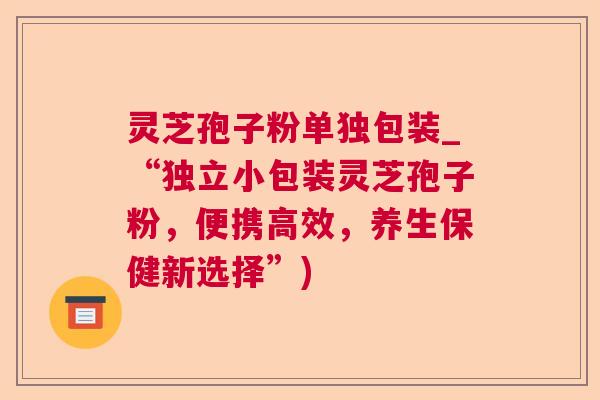 灵芝孢子粉单独包装_“独立小包装灵芝孢子粉,便携高效,养生保健新选择”) 第1张 灵芝孢子粉单独包装_“独立小包装灵芝孢子粉,便携高效,养生保健新选择”) 第1张