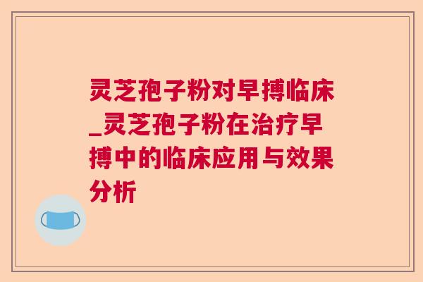 灵芝孢子粉对早搏临床_灵芝孢子粉在治疗早搏中的临床应用与效果分析 第1张 灵芝孢子粉对早搏临床_灵芝孢子粉在治疗早搏中的临床应用与效果分析 第1张