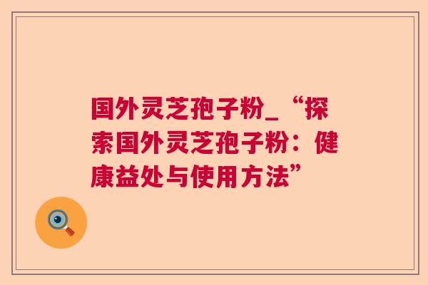 国外灵芝孢子粉_“探索国外灵芝孢子粉:健康益处与使用方法” 第1张 国外灵芝孢子粉_“探索国外灵芝孢子粉:健康益处与使用方法” 第1张