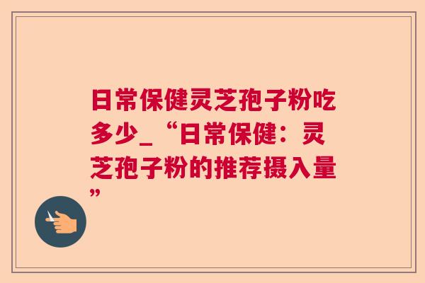 日常保健灵芝孢子粉吃多少_“日常保健:灵芝孢子粉的推荐摄入量” 第1张 日常保健灵芝孢子粉吃多少_“日常保健:灵芝孢子粉的推荐摄入量” 第1张