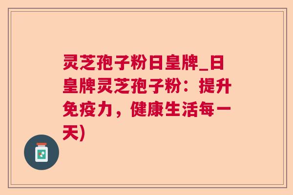 灵芝孢子粉日皇牌_日皇牌灵芝孢子粉:提升免疫力,健康生活每一天) 第1张 灵芝孢子粉日皇牌_日皇牌灵芝孢子粉:提升免疫力,健康生活每一天) 第1张