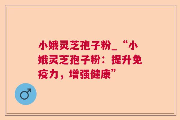 小娥灵芝孢子粉_“小娥灵芝孢子粉:提升免疫力,增强健康” 第1张 小娥灵芝孢子粉_“小娥灵芝孢子粉:提升免疫力,增强健康” 第1张
