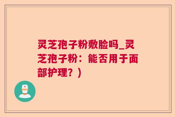 灵芝孢子粉敷脸吗_灵芝孢子粉:能否用于面部护理?) 第1张 灵芝孢子粉敷脸吗_灵芝孢子粉:能否用于面部护理?) 第1张