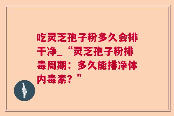 吃灵芝孢子粉多久会排干净_“灵芝孢子粉排毒周期:多久能排净体内毒素?” 第1张 吃灵芝孢子粉多久会排干净_“灵芝孢子粉排毒周期:多久能排净体内毒素?” 第1张