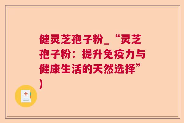 健灵芝孢子粉_“灵芝孢子粉:提升免疫力与健康生活的天然选择”) 第1张 健灵芝孢子粉_“灵芝孢子粉:提升免疫力与健康生活的天然选择”) 第1张