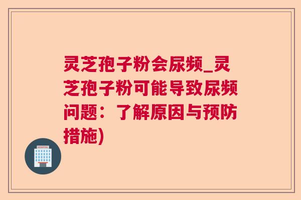 灵芝孢子粉会尿频_灵芝孢子粉可能导致尿频问题:了解原因与预防措施) 第1张 灵芝孢子粉会尿频_灵芝孢子粉可能导致尿频问题:了解原因与预防措施) 第1张