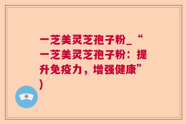 一芝美灵芝孢子粉_“一芝美灵芝孢子粉:提升免疫力,增强健康”) 第1张 一芝美灵芝孢子粉_“一芝美灵芝孢子粉:提升免疫力,增强健康”) 第1张