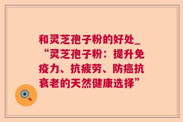 和灵芝孢子粉的好处_“灵芝孢子粉:提升免疫力、抗疲劳、防癌抗衰老的天然健康选择” 第1张 和灵芝孢子粉的好处_“灵芝孢子粉:提升免疫力、抗疲劳、防癌抗衰老的天然健康选择” 第1张