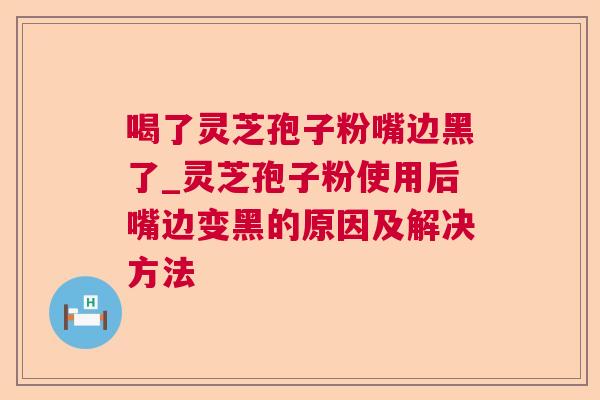 喝了灵芝孢子粉嘴边黑了_灵芝孢子粉使用后嘴边变黑的原因及解决方法 第1张 喝了灵芝孢子粉嘴边黑了_灵芝孢子粉使用后嘴边变黑的原因及解决方法 第1张