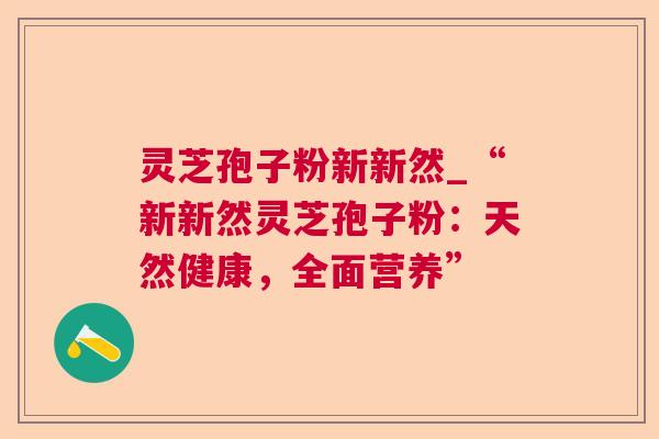 灵芝孢子粉新新然_“新新然灵芝孢子粉:天然健康,全面营养” 第1张 灵芝孢子粉新新然_“新新然灵芝孢子粉:天然健康,全面营养” 第1张