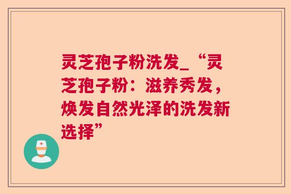 灵芝孢子粉洗发_“灵芝孢子粉:滋养秀发,焕发自然光泽的洗发新选择” 第1张 灵芝孢子粉洗发_“灵芝孢子粉:滋养秀发,焕发自然光泽的洗发新选择” 第1张