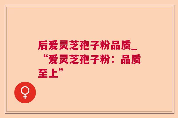后爱灵芝孢子粉品质_“爱灵芝孢子粉:品质至上” 第1张 后爱灵芝孢子粉品质_“爱灵芝孢子粉:品质至上” 第1张