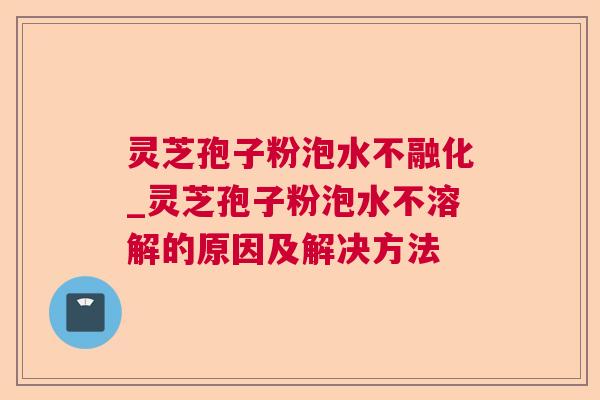 灵芝孢子粉泡水不融化_灵芝孢子粉泡水不溶解的原因及解决方法 第1张 灵芝孢子粉泡水不融化_灵芝孢子粉泡水不溶解的原因及解决方法 第1张