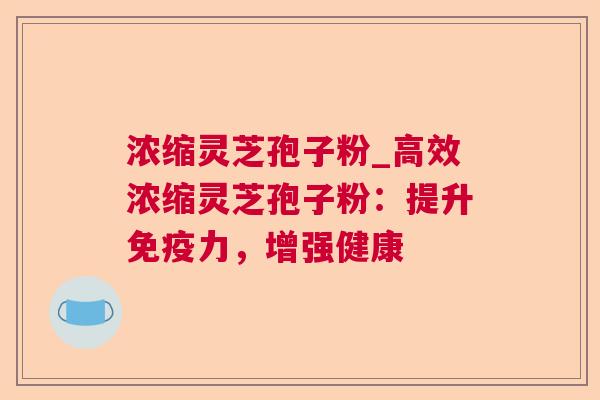 浓缩灵芝孢子粉_高效浓缩灵芝孢子粉:提升免疫力,增强健康 第1张 浓缩灵芝孢子粉_高效浓缩灵芝孢子粉:提升免疫力,增强健康 第1张