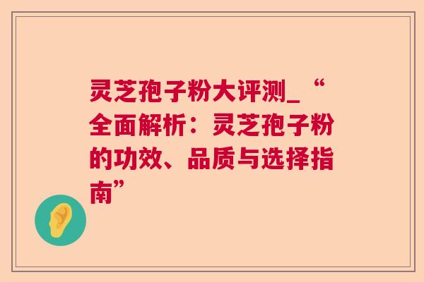 灵芝孢子粉大评测_“全面解析:灵芝孢子粉的功效、品质与选择指南” 第1张 灵芝孢子粉大评测_“全面解析:灵芝孢子粉的功效、品质与选择指南” 第1张
