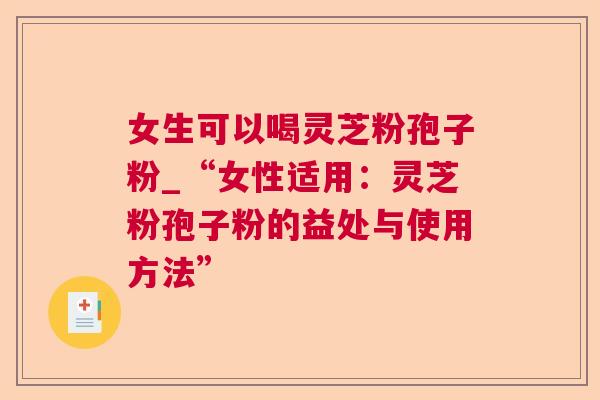 女生可以喝灵芝粉孢子粉_“女性适用:灵芝粉孢子粉的益处与使用方法” 第1张 女生可以喝灵芝粉孢子粉_“女性适用:灵芝粉孢子粉的益处与使用方法” 第1张