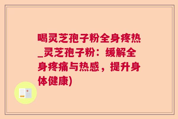 喝灵芝孢子粉全身疼热_灵芝孢子粉:缓解全身疼痛与热感,提升身体健康) 第1张 喝灵芝孢子粉全身疼热_灵芝孢子粉:缓解全身疼痛与热感,提升身体健康) 第1张