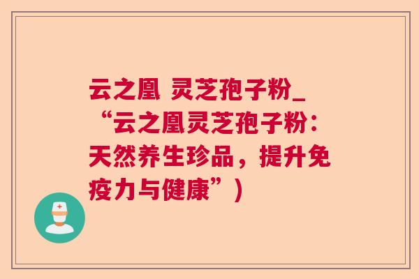 云之凰 灵芝孢子粉_“云之凰灵芝孢子粉:天然养生珍品,提升免疫力与健康”) 第1张 云之凰 灵芝孢子粉_“云之凰灵芝孢子粉:天然养生珍品,提升免疫力与健康”) 第1张