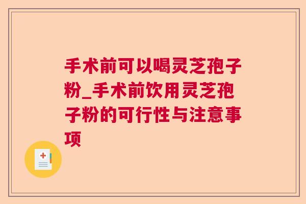 手术前可以喝灵芝孢子粉_手术前饮用灵芝孢子粉的可行性与注意事项 第1张 手术前可以喝灵芝孢子粉_手术前饮用灵芝孢子粉的可行性与注意事项 第1张