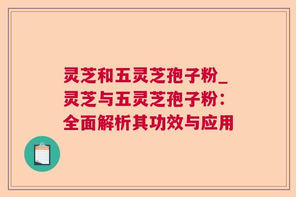 灵芝和五灵芝孢子粉_灵芝与五灵芝孢子粉:全面解析其功效与应用 第1张 灵芝和五灵芝孢子粉_灵芝与五灵芝孢子粉:全面解析其功效与应用 第1张