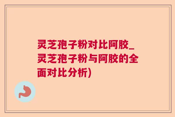 灵芝孢子粉对比阿胶_灵芝孢子粉与阿胶的全面对比分析)  第1张