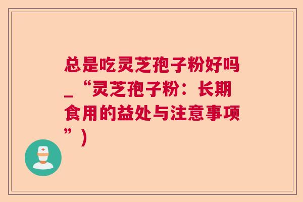 总是吃灵芝孢子粉好吗_“灵芝孢子粉:长期食用的益处与注意事项”) 第1张 总是吃灵芝孢子粉好吗_“灵芝孢子粉:长期食用的益处与注意事项”) 第1张