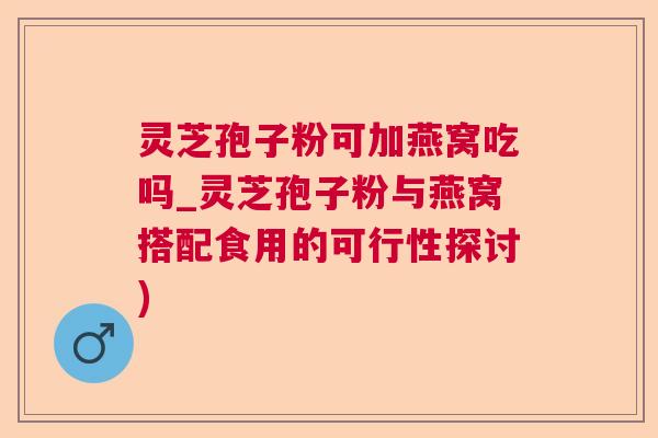 灵芝孢子粉可加燕窝吃吗_灵芝孢子粉与燕窝搭配食用的可行性探讨) 第1张 灵芝孢子粉可加燕窝吃吗_灵芝孢子粉与燕窝搭配食用的可行性探讨) 第1张
