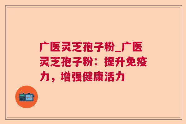 广医灵芝孢子粉_广医灵芝孢子粉:提升免疫力,增强健康活力 第1张 广医灵芝孢子粉_广医灵芝孢子粉:提升免疫力,增强健康活力 第1张