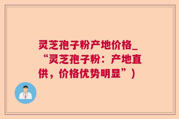 灵芝孢子粉产地价格_“灵芝孢子粉:产地直供,价格优势明显”) 第1张 灵芝孢子粉产地价格_“灵芝孢子粉:产地直供,价格优势明显”) 第1张