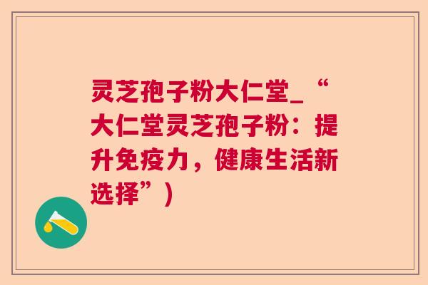 灵芝孢子粉大仁堂_“大仁堂灵芝孢子粉:提升免疫力,健康生活新选择”) 第1张 灵芝孢子粉大仁堂_“大仁堂灵芝孢子粉:提升免疫力,健康生活新选择”) 第1张