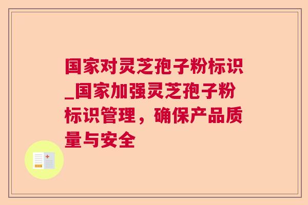 国家对灵芝孢子粉标识_国家加强灵芝孢子粉标识管理,确保产品质量与安全 第1张 国家对灵芝孢子粉标识_国家加强灵芝孢子粉标识管理,确保产品质量与安全 第1张