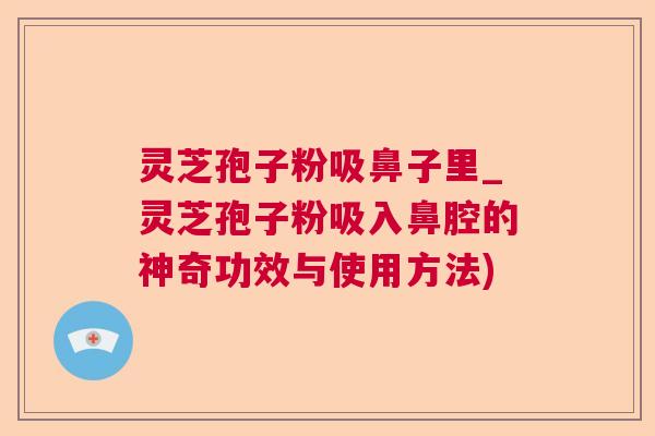 灵芝孢子粉吸鼻子里_灵芝孢子粉吸入鼻腔的神奇功效与使用方法)  第1张