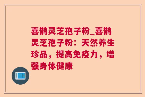 喜鹊灵芝孢子粉_喜鹊灵芝孢子粉：天然养生珍品，提高免疫力，增强身体健康  第1张