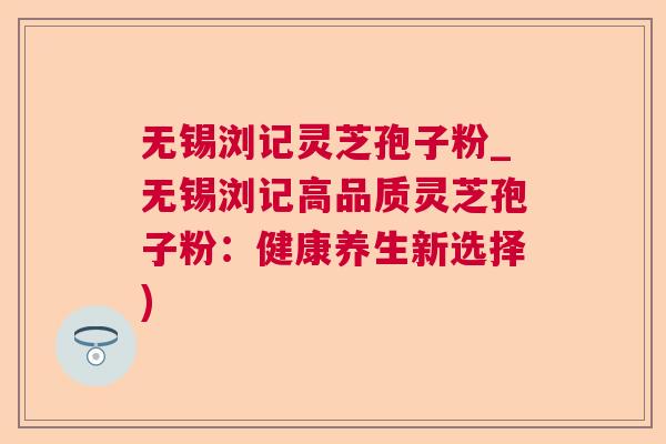 无锡浏记灵芝孢子粉_无锡浏记高品质灵芝孢子粉：健康养生新选择)  第1张