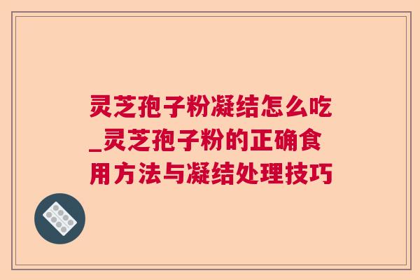灵芝孢子粉凝结怎么吃_灵芝孢子粉的正确食用方法与凝结处理技巧  第1张