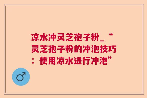 凉水冲灵芝孢子粉_“灵芝孢子粉的冲泡技巧:使用凉水进行冲泡” 第1张 凉水冲灵芝孢子粉_“灵芝孢子粉的冲泡技巧:使用凉水进行冲泡” 第1张